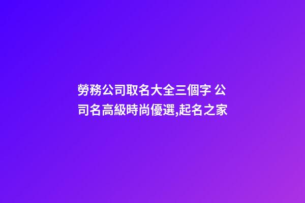 勞務公司取名大全三個字 公司名高級時尚優選,起名之家